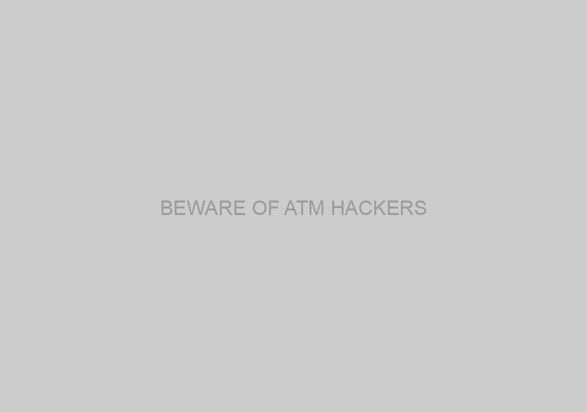BEWARE OF ATM HACKERS
